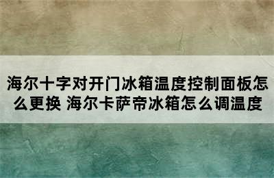 海尔十字对开门冰箱温度控制面板怎么更换 海尔卡萨帝冰箱怎么调温度